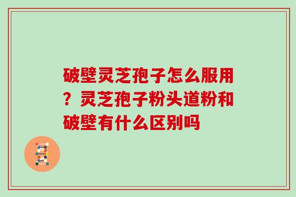 破壁灵芝孢子怎么服用？灵芝孢子粉头道粉和破壁有什么区别吗