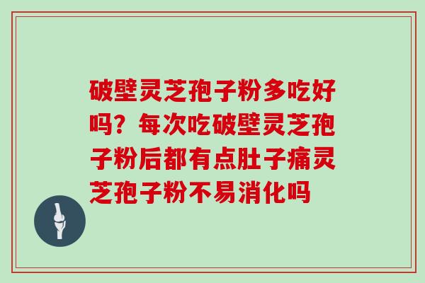 破壁灵芝孢子粉多吃好吗？每次吃破壁灵芝孢子粉后都有点肚子痛灵芝孢子粉不易消化吗