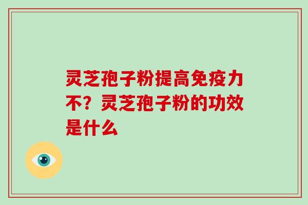 灵芝孢子粉提高免疫力不？灵芝孢子粉的功效是什么