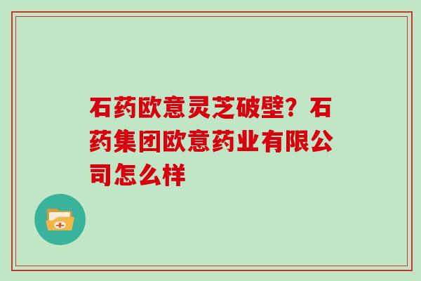 石药欧意灵芝破壁？石药集团欧意药业有限公司怎么样