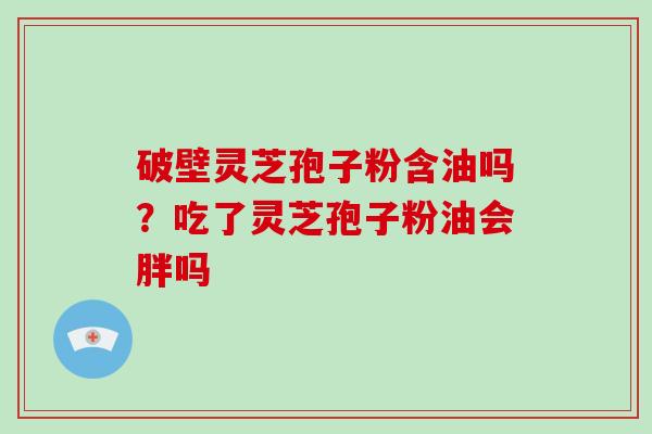 破壁灵芝孢子粉含油吗？吃了灵芝孢子粉油会胖吗