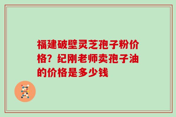 福建破壁灵芝孢子粉价格？纪刚老师卖孢子油的价格是多少钱