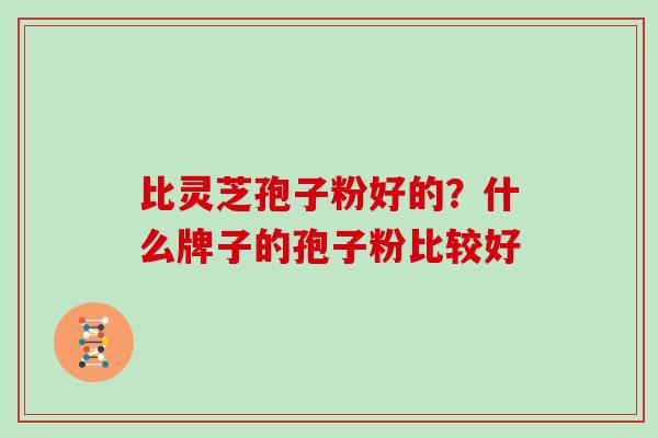 比灵芝孢子粉好的？什么牌子的孢子粉比较好