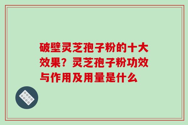 破壁灵芝孢子粉的十大效果？灵芝孢子粉功效与作用及用量是什么
