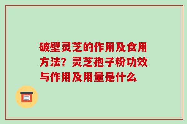 破壁灵芝的作用及食用方法？灵芝孢子粉功效与作用及用量是什么