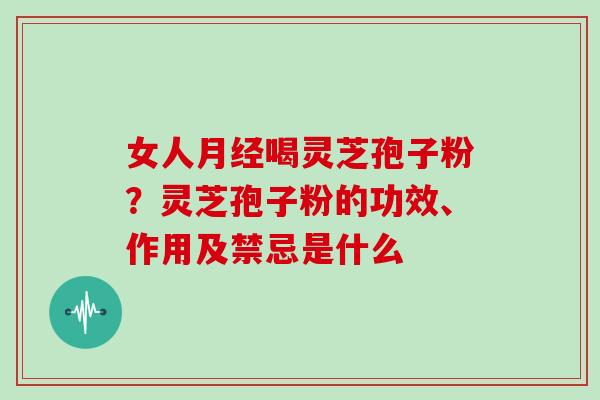 女人月经喝灵芝孢子粉？灵芝孢子粉的功效、作用及禁忌是什么