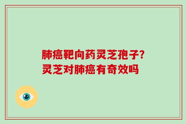 肺癌靶向药灵芝孢子？灵芝对肺癌有奇效吗