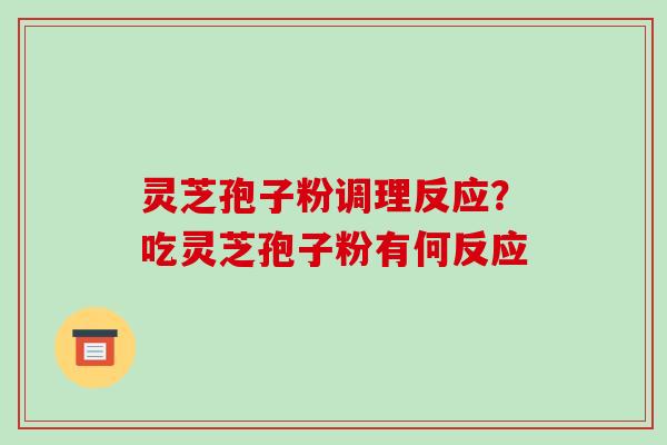 灵芝孢子粉调理反应？吃灵芝孢子粉有何反应