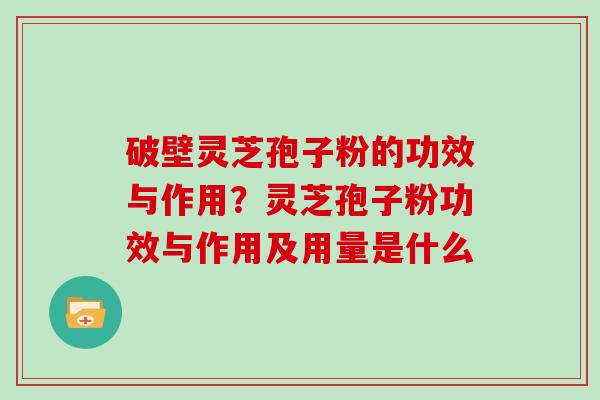 破壁灵芝孢子粉的功效与作用？灵芝孢子粉功效与作用及用量是什么