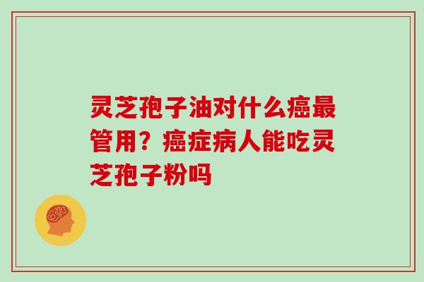 灵芝孢子油对什么癌最管用?癌症病人能吃灵芝孢子粉吗