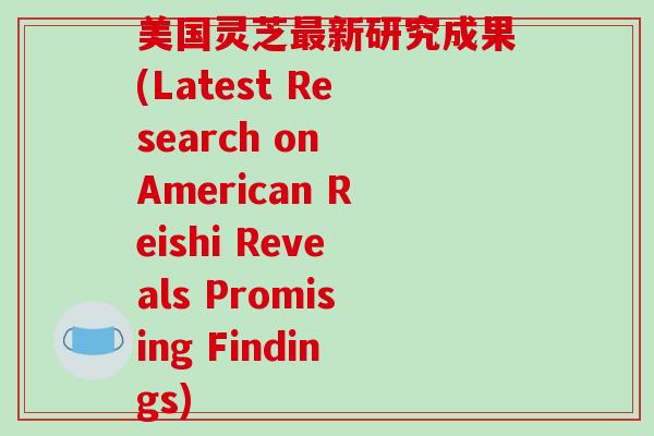 美国灵芝最新研究成果(Latest Research on American Reishi Reveals Promising Findings)