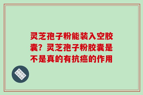 灵芝孢子粉能装入空胶囊？灵芝孢子粉胶囊是不是真的有抗癌的作用