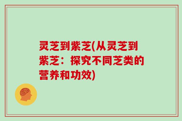 灵芝到紫芝(从灵芝到紫芝：探究不同芝类的营养和功效)