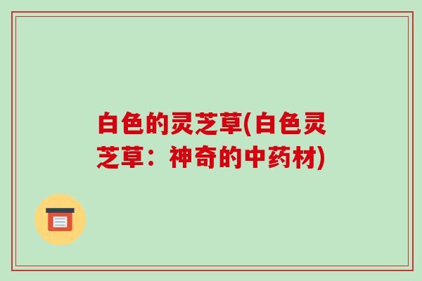 白色的灵芝草(白色灵芝草：神奇的中药材)