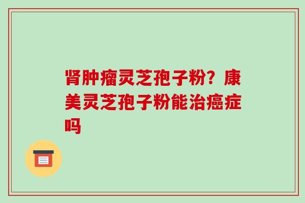 肾肿瘤灵芝孢子粉？康美灵芝孢子粉能治癌症吗