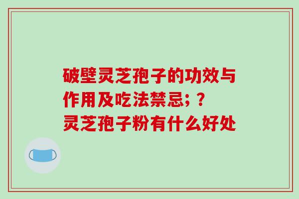 破壁灵芝孢子的功效与作用及吃法禁忌; ？灵芝孢子粉有什么好处