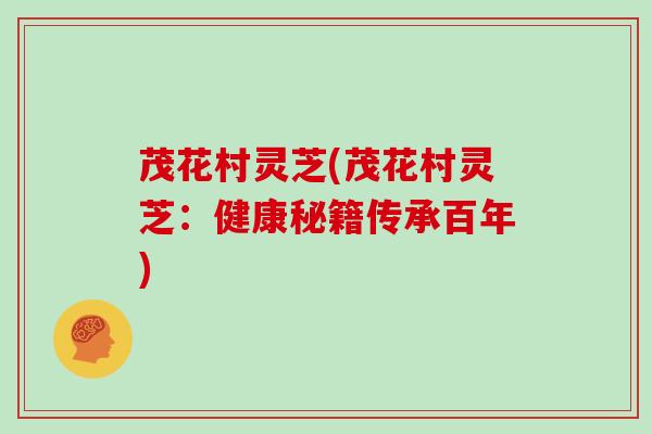 茂花村灵芝(茂花村灵芝：健康秘籍传承百年)