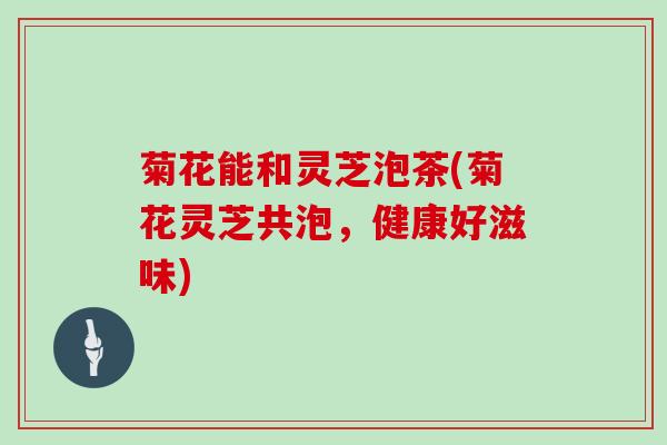 菊花能和灵芝泡茶(菊花灵芝共泡，健康好滋味)