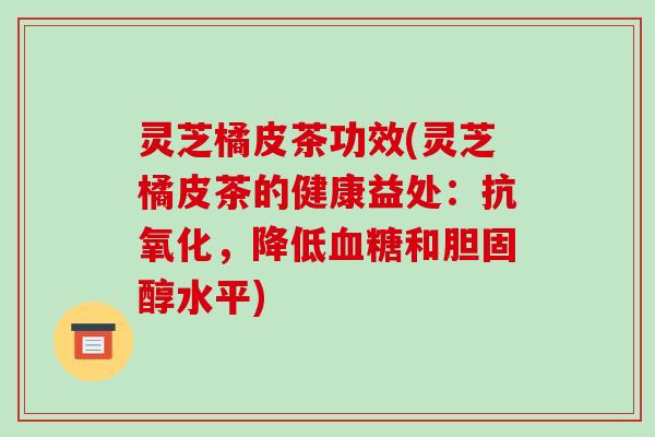 灵芝橘皮茶功效(灵芝橘皮茶的健康益处：抗氧化，降低血糖和胆固醇水平)
