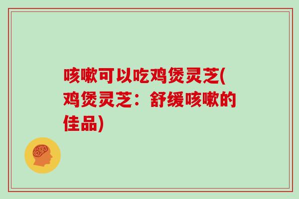 咳嗽可以吃鸡煲灵芝(鸡煲灵芝：舒缓咳嗽的佳品)