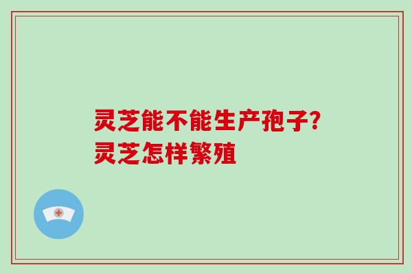 灵芝能不能生产孢子？灵芝怎样繁殖