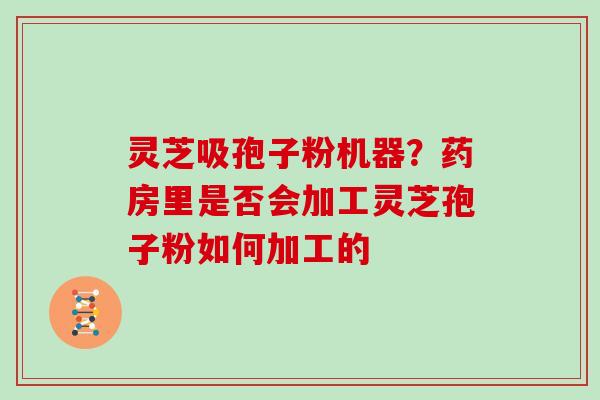 灵芝吸孢子粉机器?药房里是否会加工灵芝孢子粉如何加工的