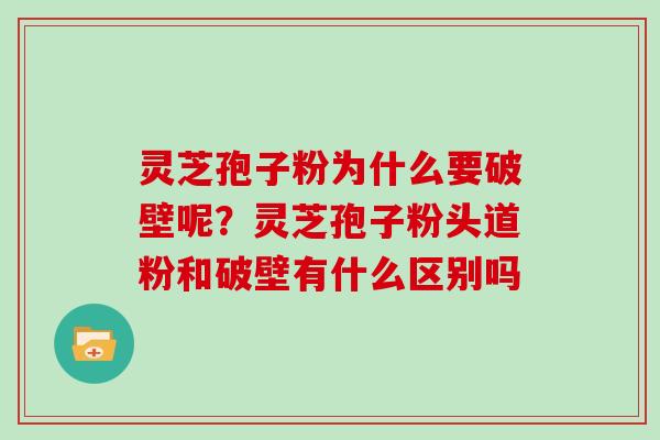 灵芝孢子粉为什么要破壁呢？灵芝孢子粉头道粉和破壁有什么区别吗