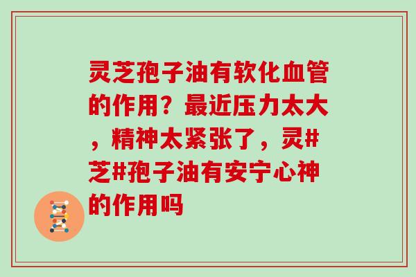 灵芝孢子油有软化血管的作用?最近压力太大,精神太紧张了,灵#芝#孢子油有安宁心神的作用吗