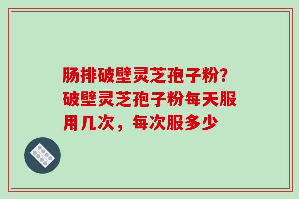 肠排破壁灵芝孢子粉？破壁灵芝孢子粉每天服用几次，每次服多少