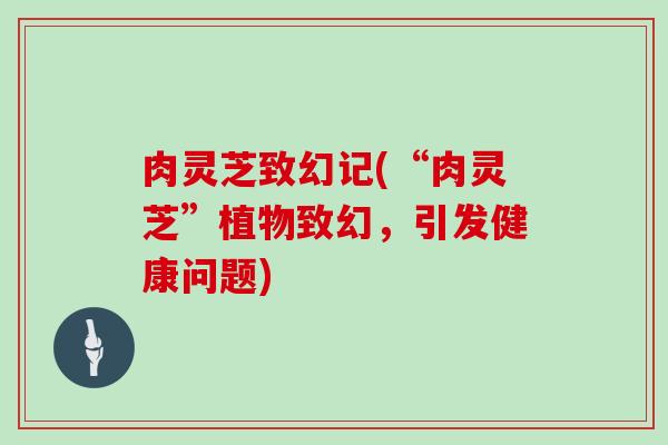 肉灵芝致幻记(“肉灵芝”植物致幻，引发健康问题)