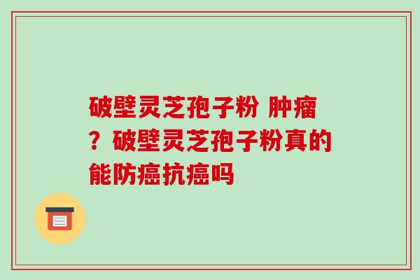 破壁灵芝孢子粉 肿瘤？破壁灵芝孢子粉真的能防癌抗癌吗
