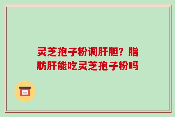 灵芝孢子粉调肝胆?脂肪肝能吃灵芝孢子粉吗