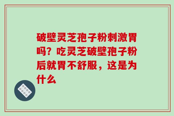破壁灵芝孢子粉刺激胃吗？吃灵芝破壁孢子粉后就胃不舒服，这是为什么