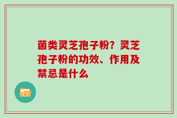 菌类灵芝孢子粉?灵芝孢子粉的功效、作用及禁忌是什么