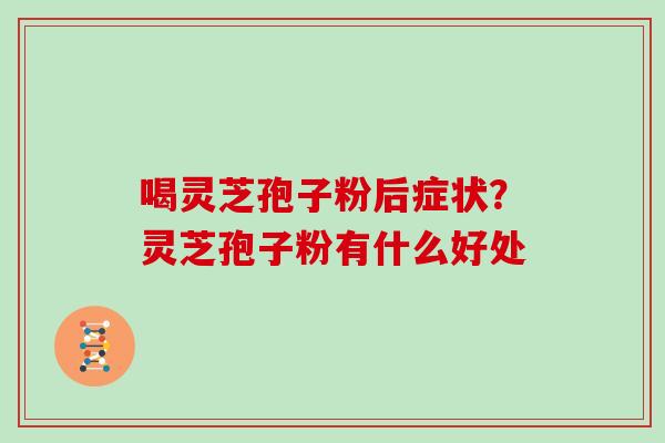 喝灵芝孢子粉后症状?灵芝孢子粉有什么好处
