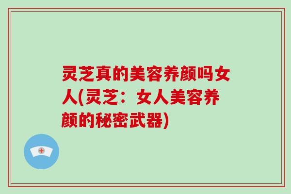 灵芝真的美容养颜吗女人(灵芝：女人美容养颜的秘密武器)