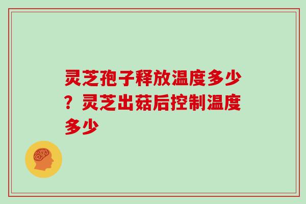 灵芝孢子释放温度多少？灵芝出菇后控制温度多少