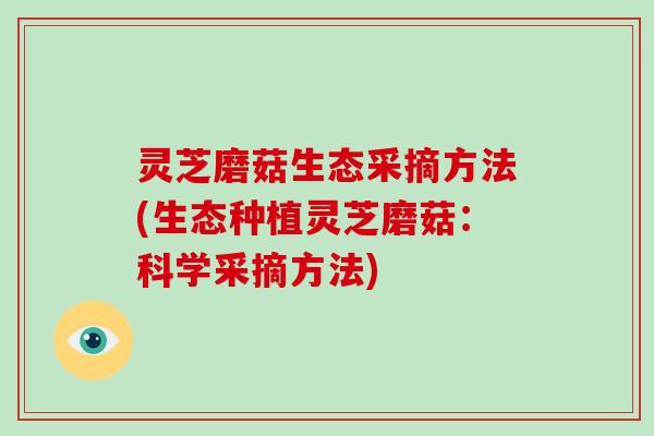 灵芝磨菇生态采摘方法(生态种植灵芝磨菇：科学采摘方法)