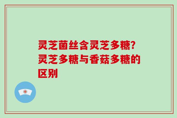 灵芝菌丝含灵芝多糖？灵芝多糖与香菇多糖的区别