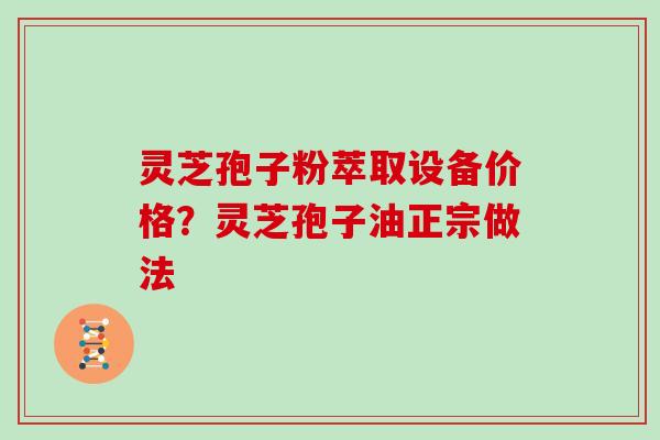 灵芝孢子粉萃取设备价格？灵芝孢子油正宗做法