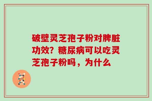 破壁灵芝孢子粉对脾脏功效?糖尿病可以吃灵芝孢子粉吗,为什么