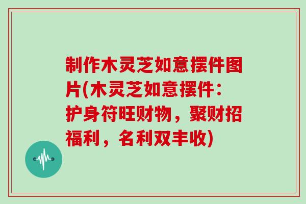 制作木灵芝如意摆件图片(木灵芝如意摆件:护身符旺财物,聚财招福利,名利双丰收)