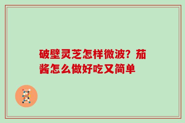 破壁灵芝怎样微波?茄酱怎么做好吃又简单