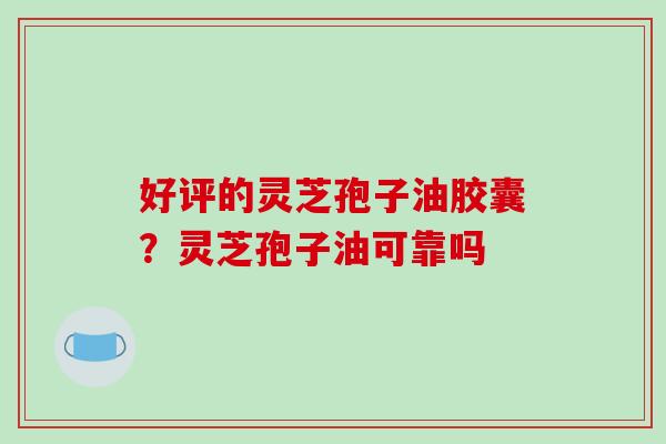 好评的灵芝孢子油胶囊?灵芝孢子油可靠吗