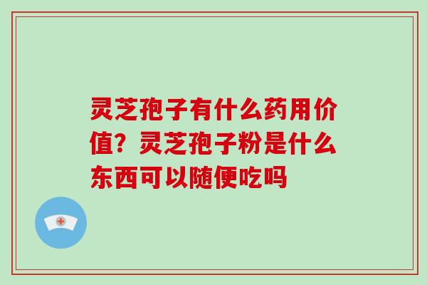 灵芝孢子有什么药用价值?灵芝孢子粉是什么东西可以随便吃吗