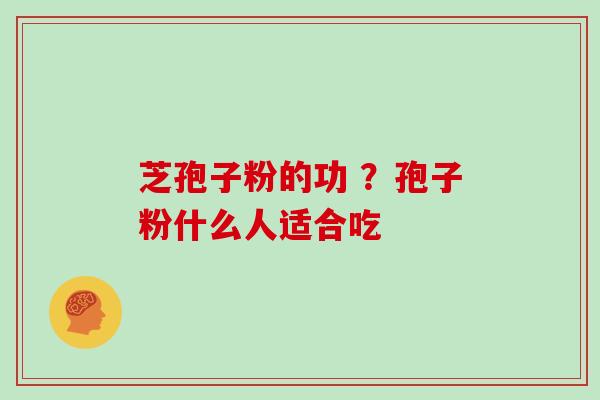 芝孢子粉的功 ?孢子粉什么人适合吃