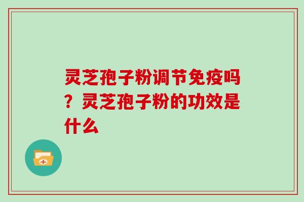灵芝孢子粉调节免疫吗？灵芝孢子粉的功效是什么