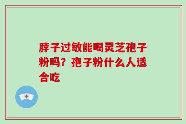 脖子过敏能喝灵芝孢子粉吗？孢子粉什么人适合吃