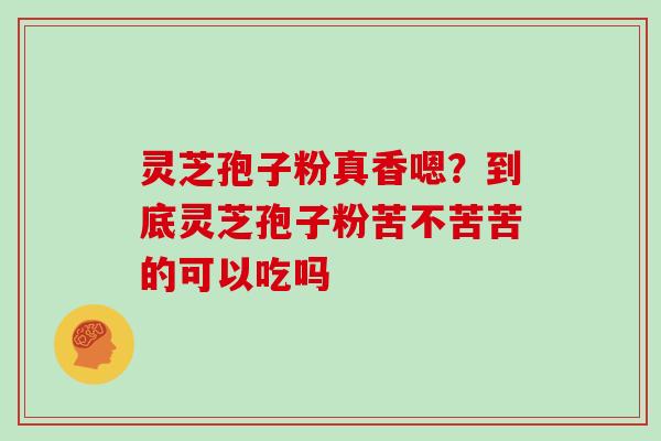 灵芝孢子粉真香嗯？到底灵芝孢子粉苦不苦苦的可以吃吗