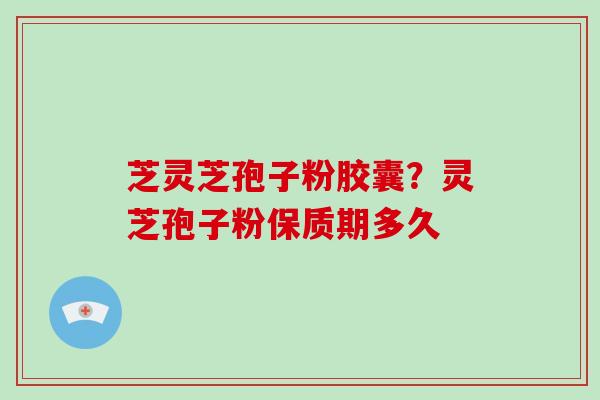 芝灵芝孢子粉胶囊？灵芝孢子粉保质期多久